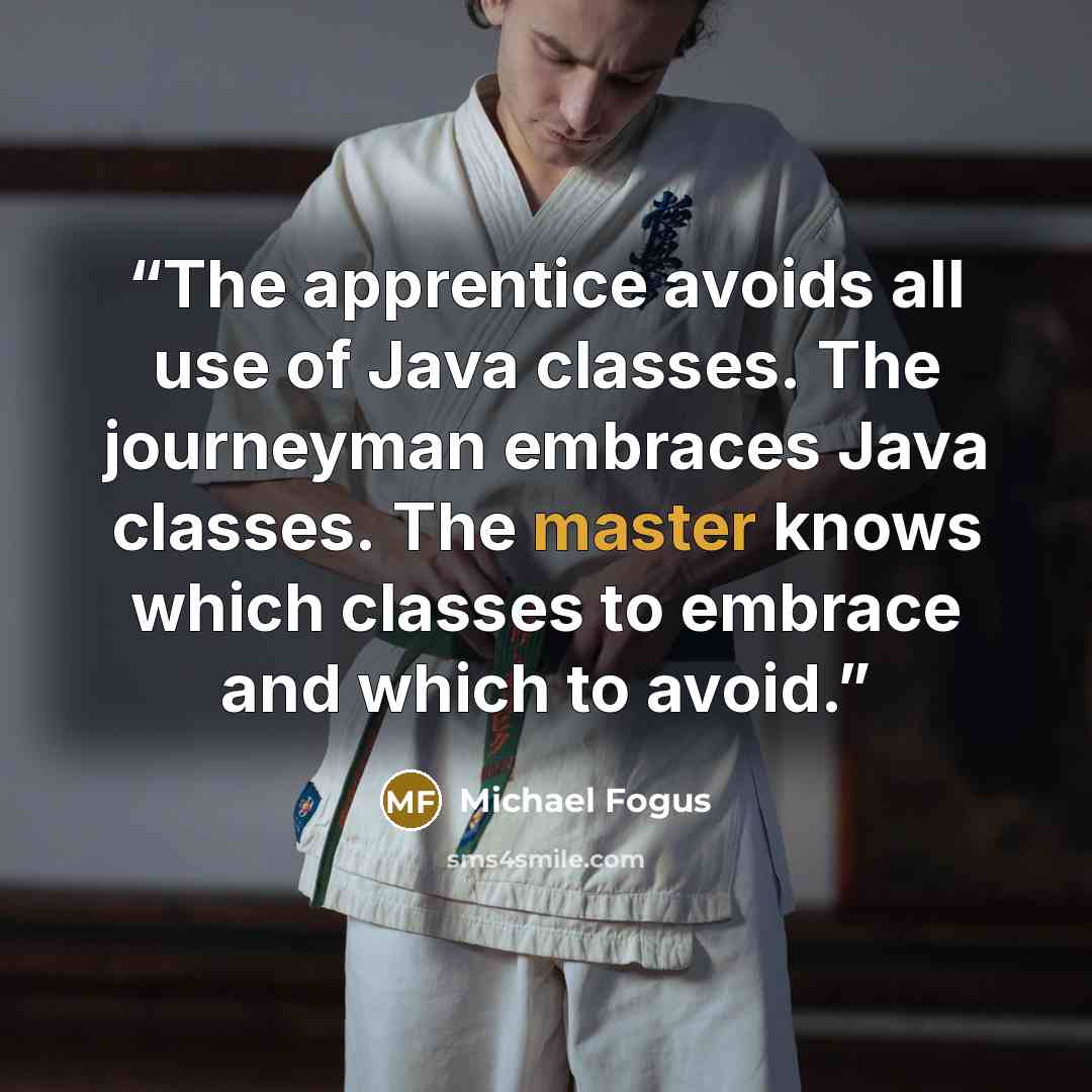 “The apprentice avoids all use of Java classes. The journeyman embraces Java classes. The master knows which classes to embrace and which to avoid.” quote by Michael Fogus