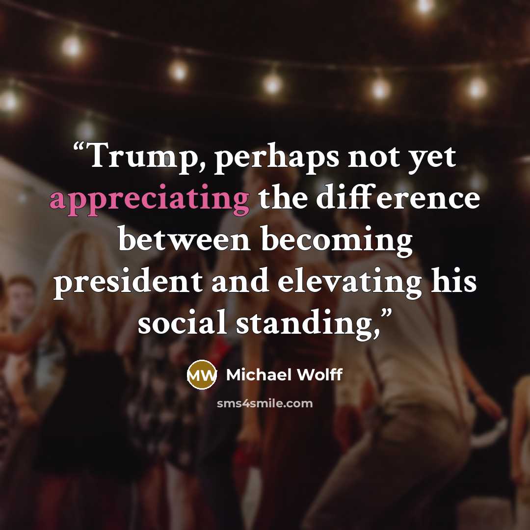 “Trump, perhaps not yet appreciating the difference between becoming president and elevating his social standing,” quote by Michael Wolff