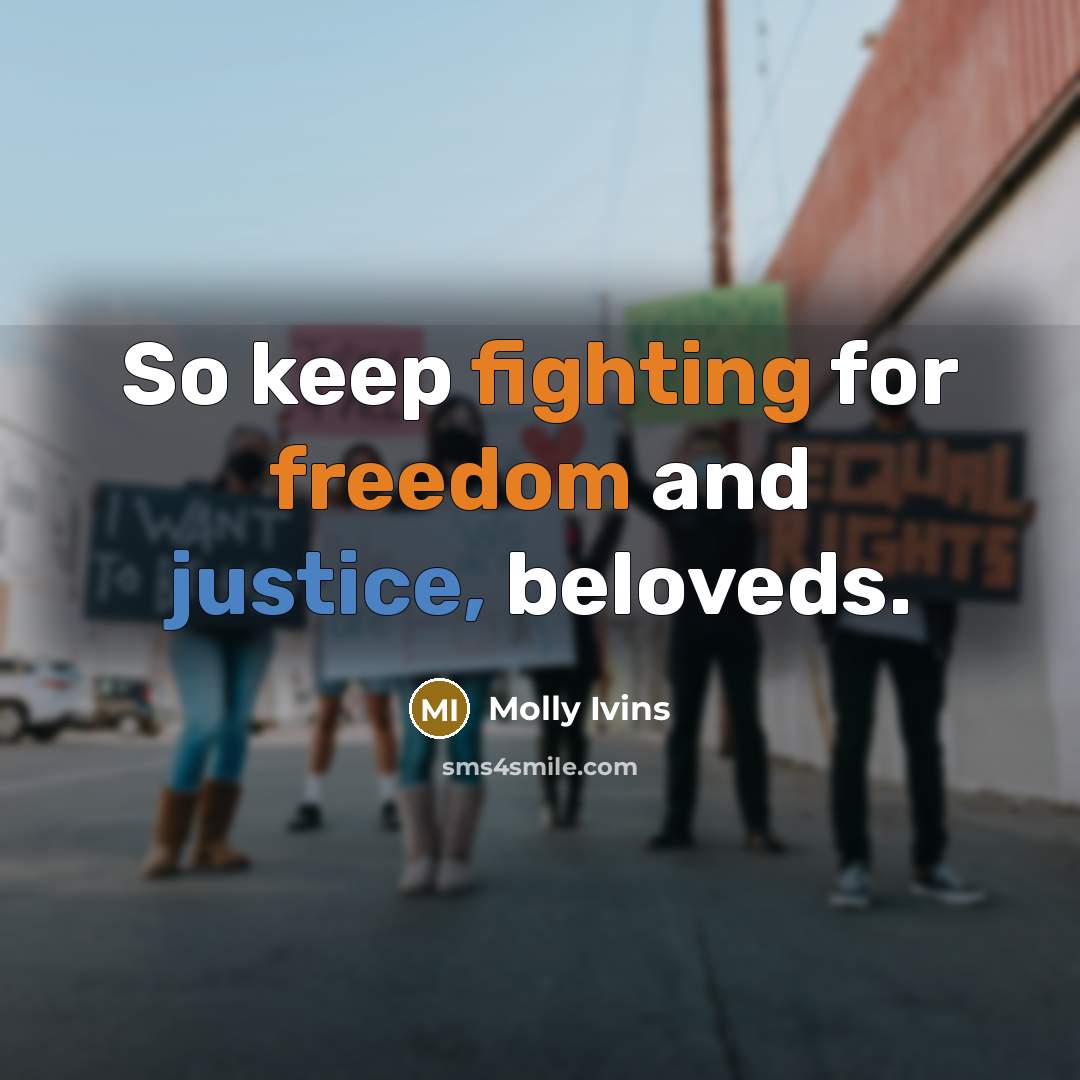 “So keep fighting for freedom and justice, beloveds.” quote by Molly Ivins