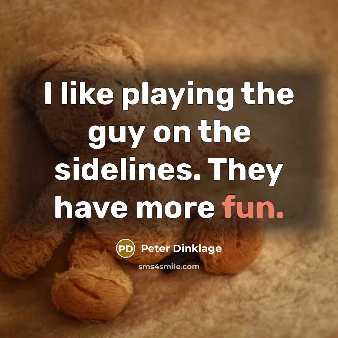 “I like playing the guy on the sidelines. They have more fun.” quote by Peter Dinklage