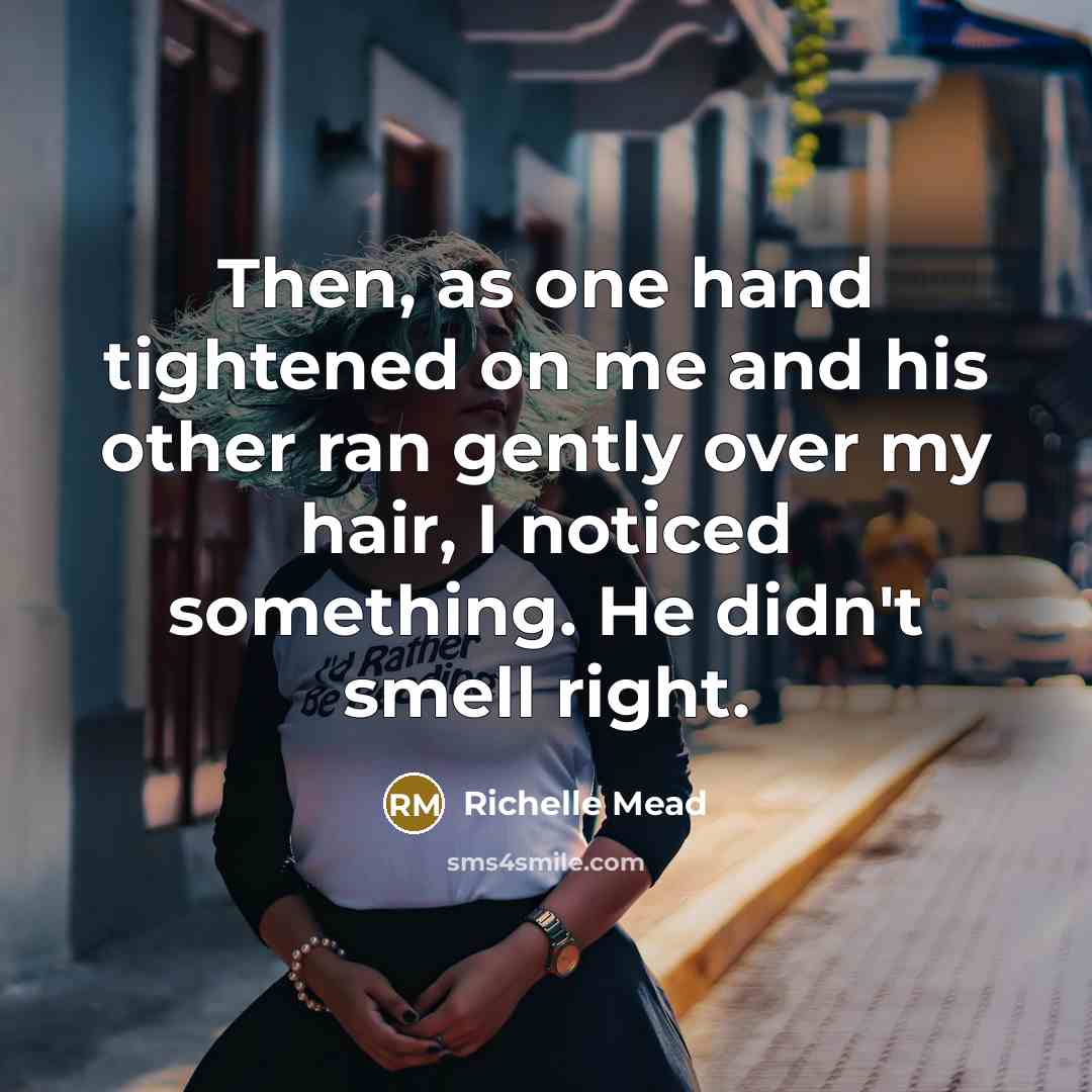 “Then, as one hand tightened on me and his other ran gently over my hair, I noticed something. He didn't smell right.” quote by Richelle Mead