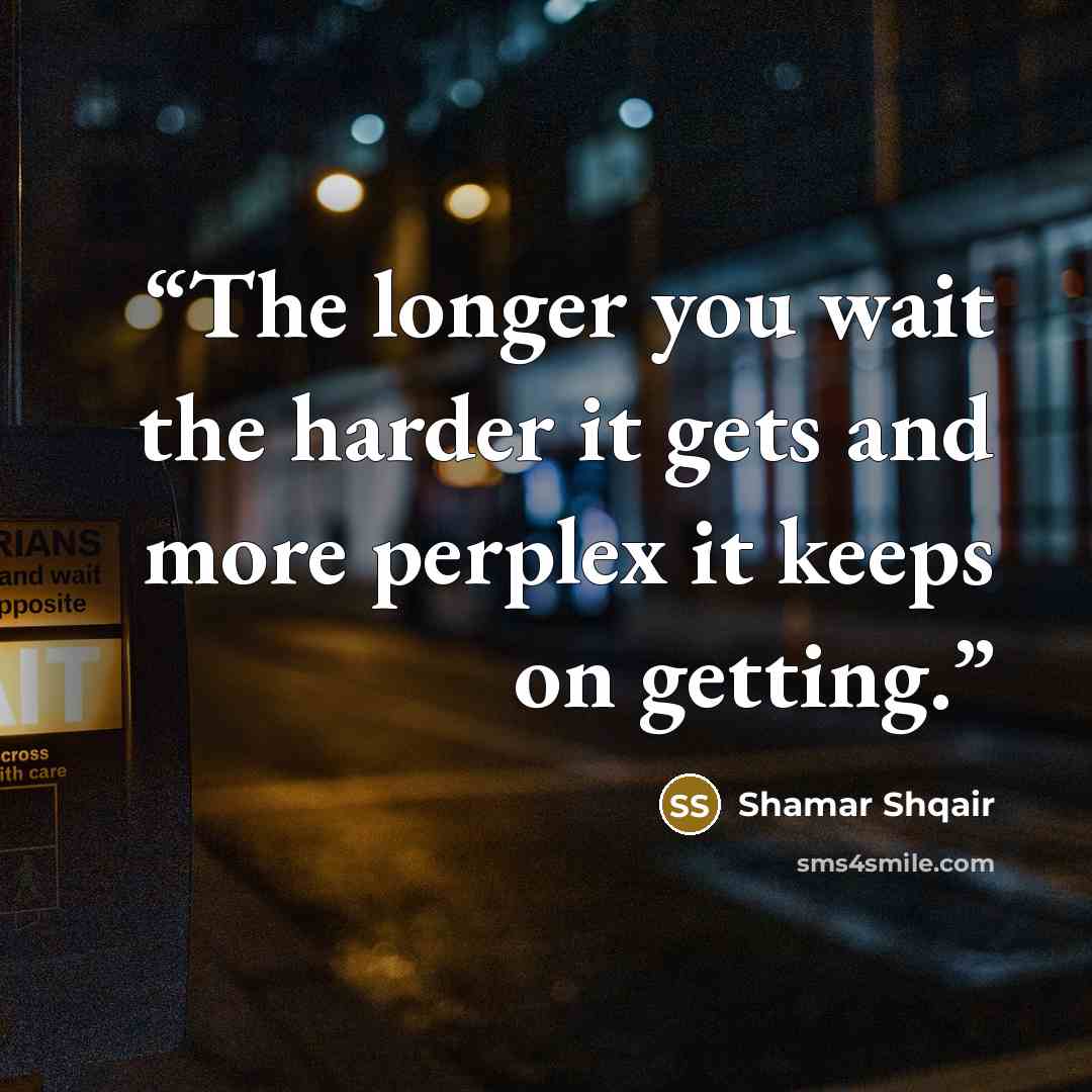 “The longer you wait the harder it gets and more perplex it keeps on getting.” quote by Shamar Shqair