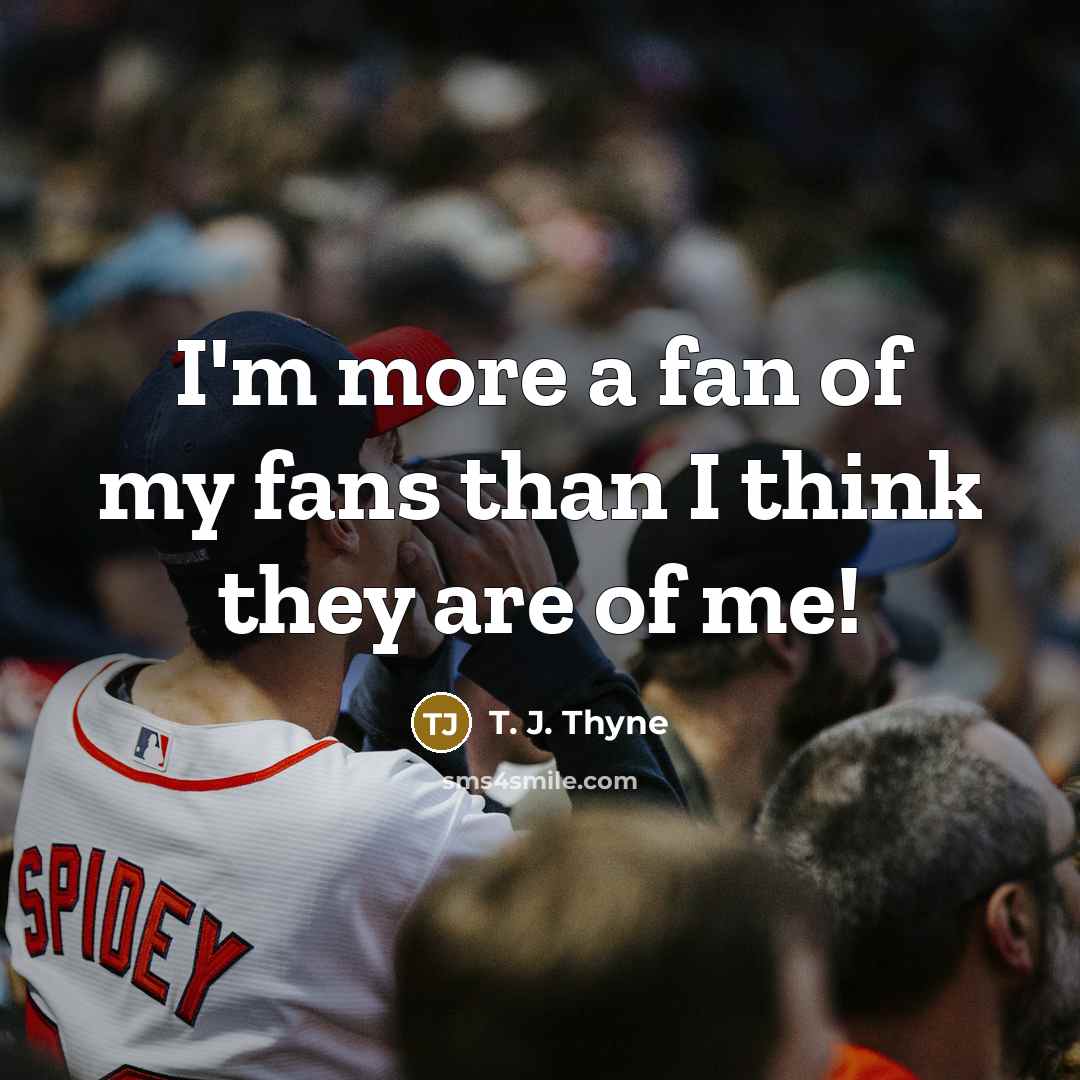 “I'm more a fan of my fans than I think…” quote by T. J. Thyne