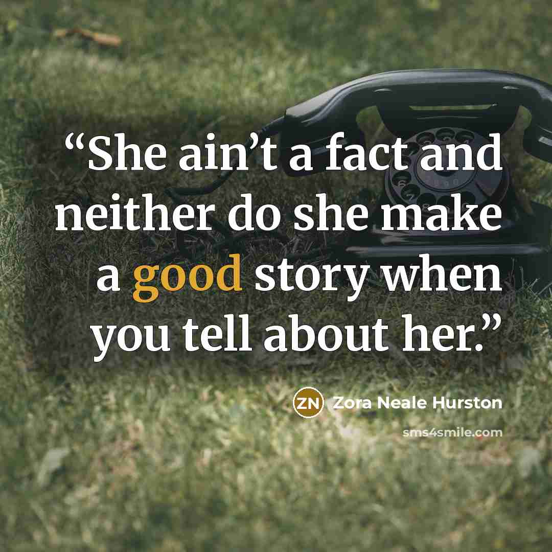 “She ain’t a fact and neither do she make a good story when you tell about her.” quote by Zora Neale Hurston