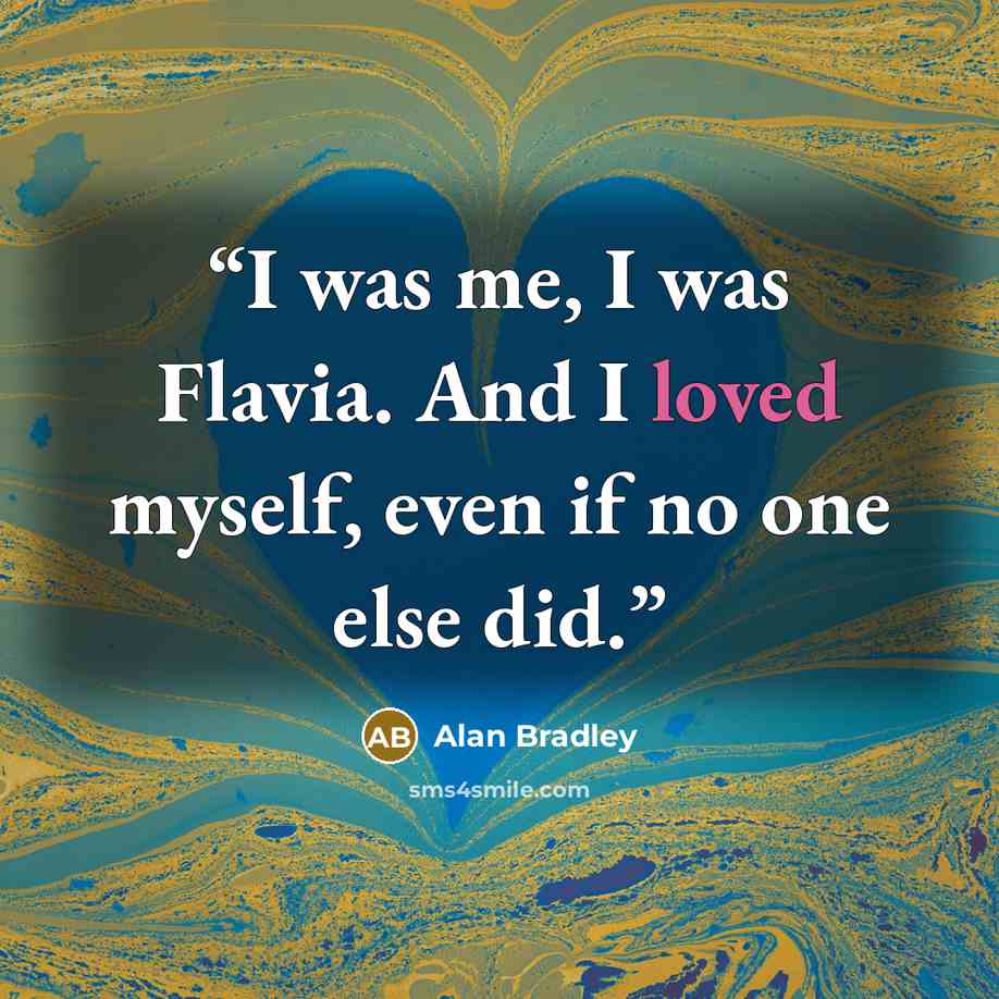 “I was me, I was Flavia. And I loved myself, even if no one else did.” quote by Alan Bradley