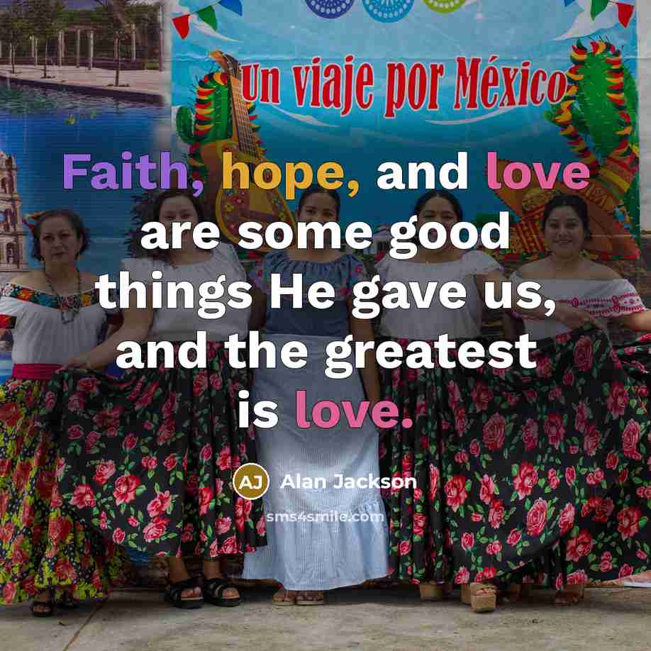 “Faith, hope, and love are some good things He gave…” quote by Alan Jackson
