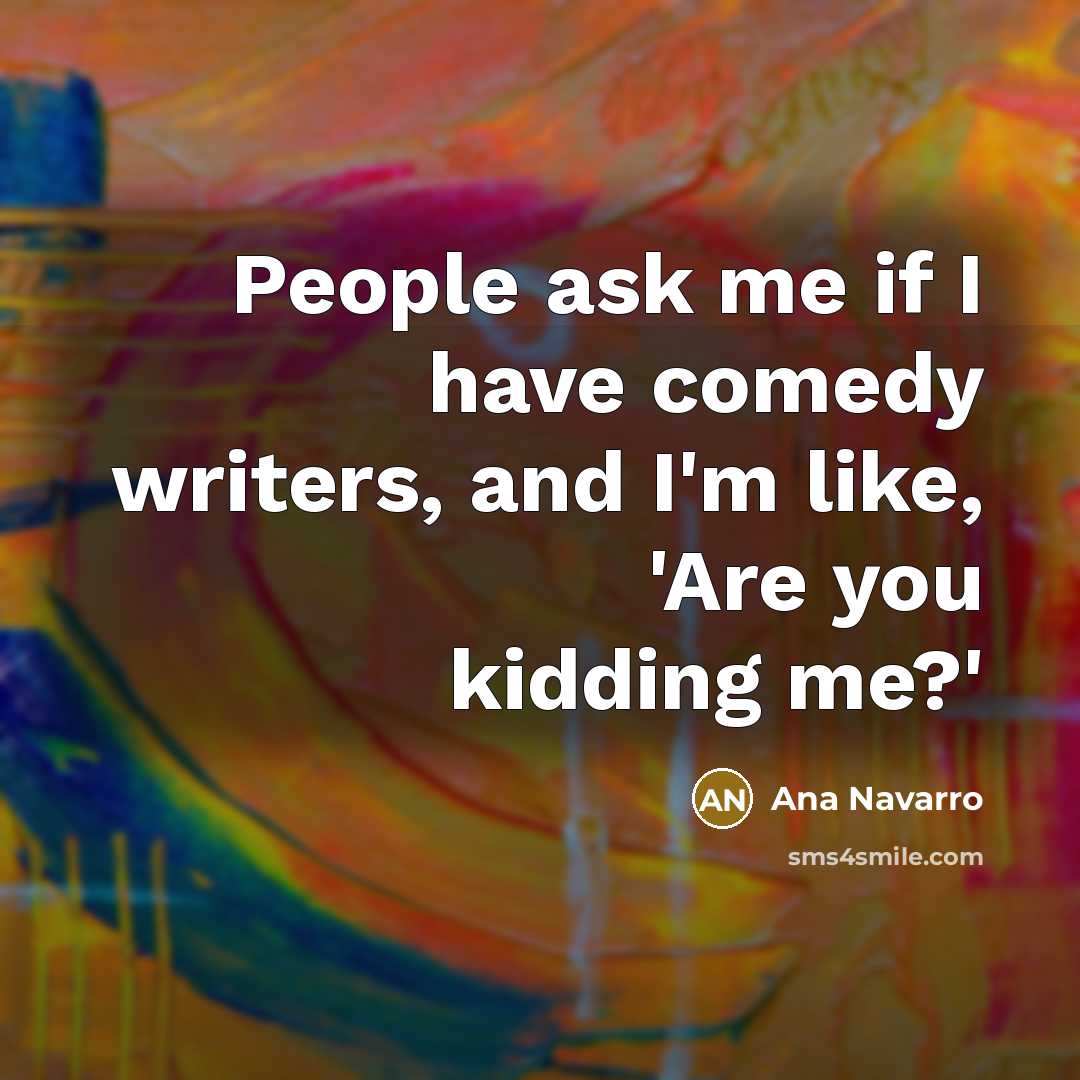 “People ask me if I have comedy writers, and I'm…” quote by Ana Navarro