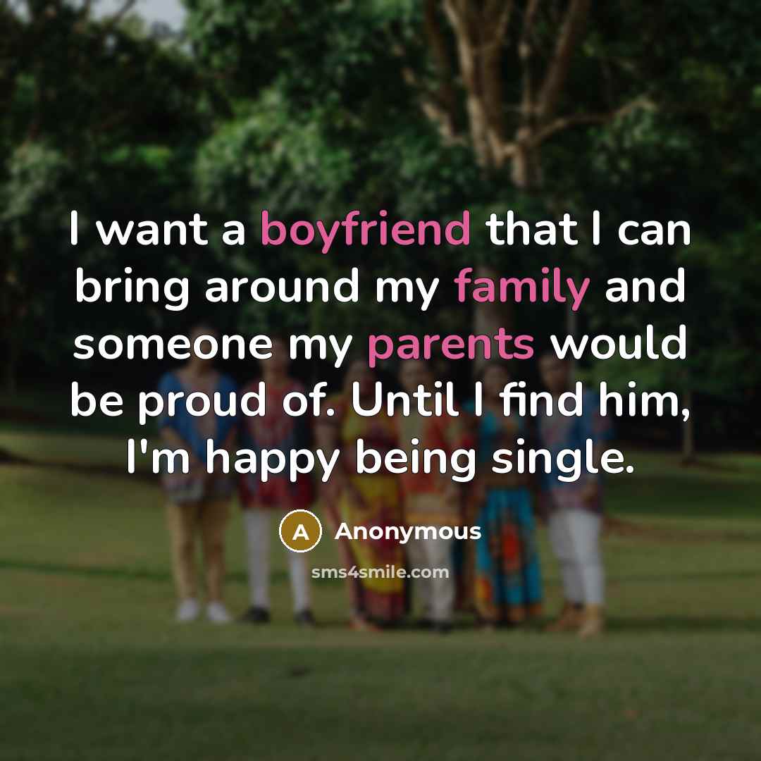 “I want a boyfriend that I can bring around my family and someone my parents would be proud of. Until I find him, I'm happy being single.” quote by Anonymous