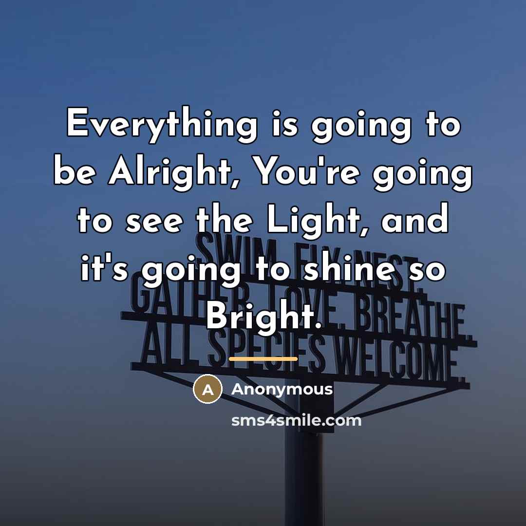 “Everything is going to be Alright, You're going to see…” quote by Anonymous
