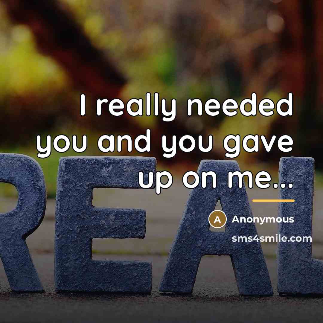 “I really needed you and you gave up on me...…” quote by Anonymous