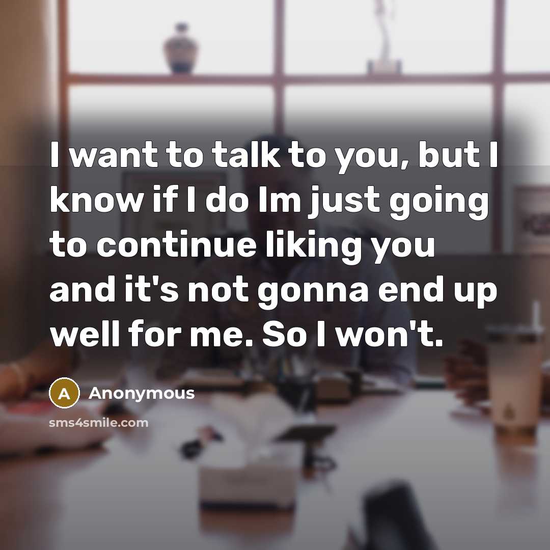 “I want to talk to you, but I know if I do Im just going to continue liking you and it's not gonna end up well for me. So I won't.” quote by Anonymous