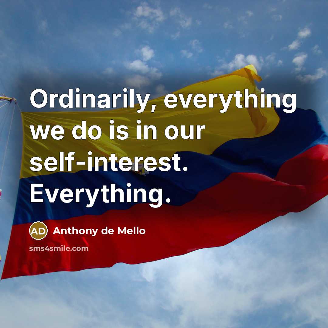“Ordinarily, everything we do is in our self-interest. Everything.…” quote by Anthony de Mello