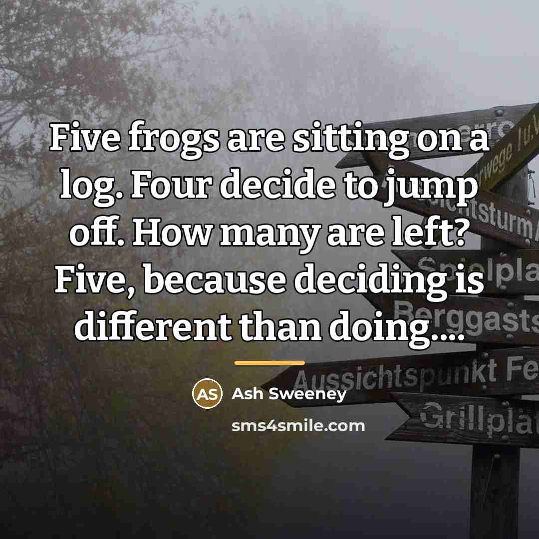 “Five frogs are sitting on a log. Four decide to…” quote by Ash Sweeney