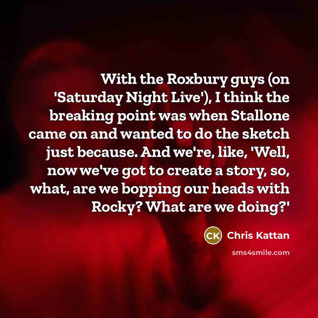 “With the Roxbury guys (on 'Saturday Night Live'), I think the breaking point was when Stallone came on and wanted to do the sketch just because. And we're, like, 'Well, now we've got to create a story, so, what, are we bopping our heads with Rocky? What are we doing?'” quote by Chris Kattan