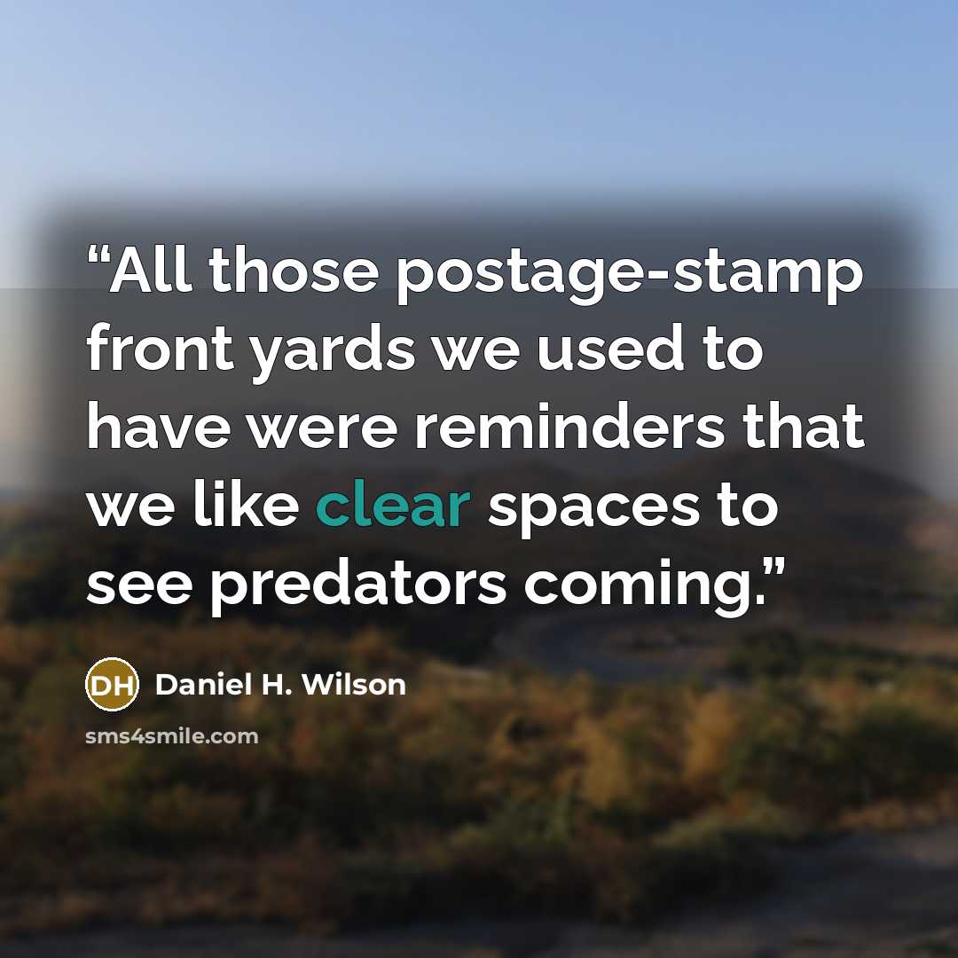 “All those postage-stamp front yards we used to have were reminders that we like clear spaces to see predators coming.” quote by Daniel H. Wilson