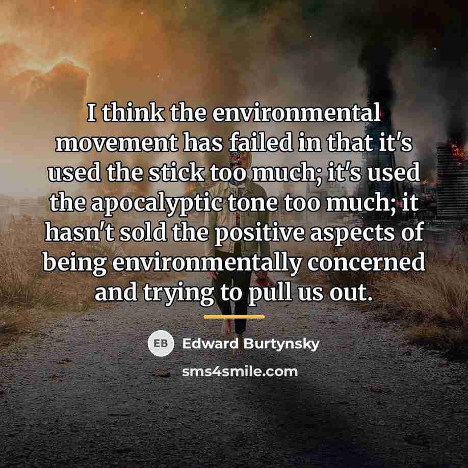 “I think the environmental movement has failed in that it's…” quote by Edward Burtynsky