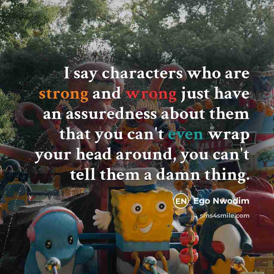 “I say characters who are strong and wrong just have an assuredness about them that you can't even wrap your head around, you can't tell them a damn thing.” quote by Ego Nwodim