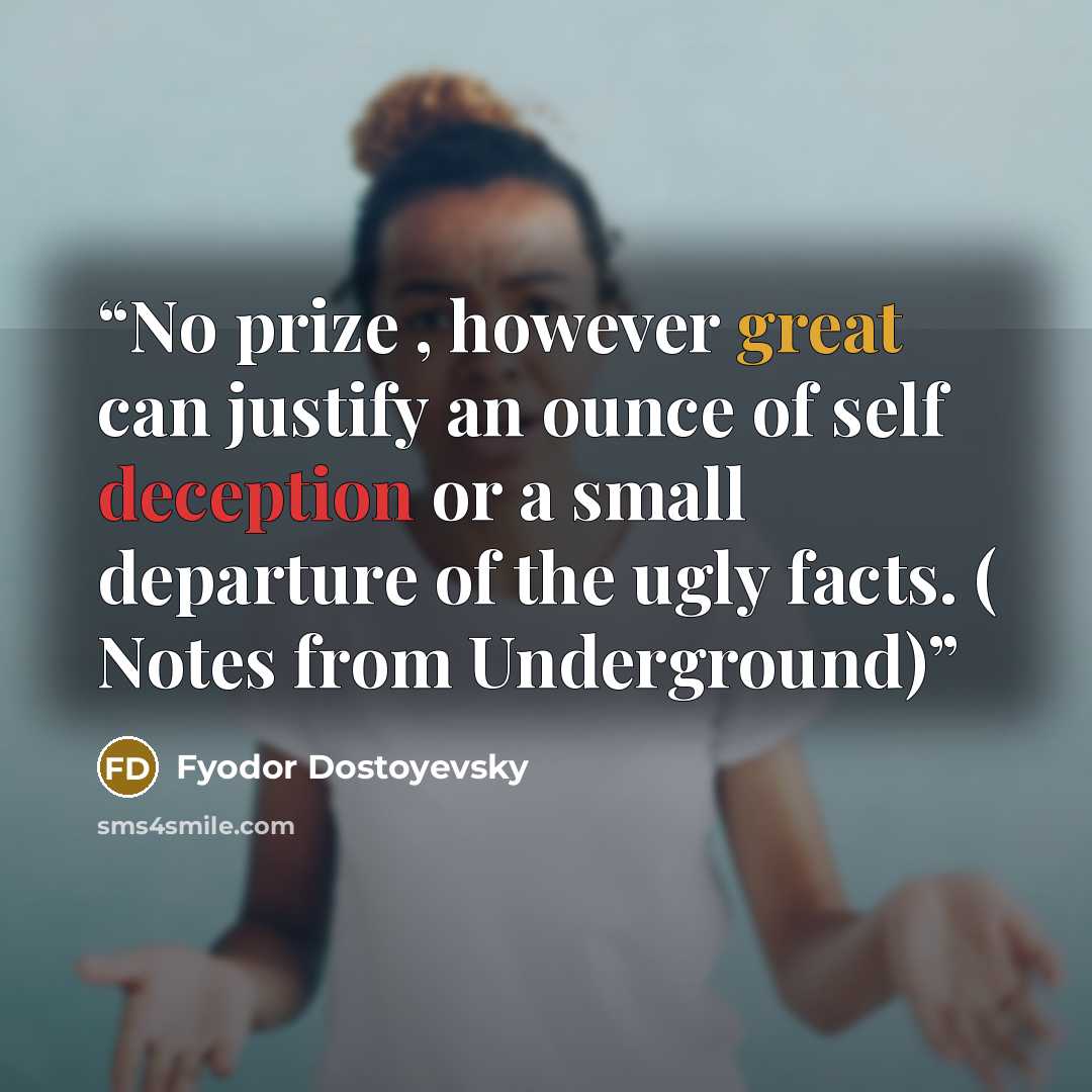 “No prize , however great can justify an ounce of self deception or a small departure of the ugly facts. ( Notes from Underground)” quote by Fyodor Dostoyevsky
