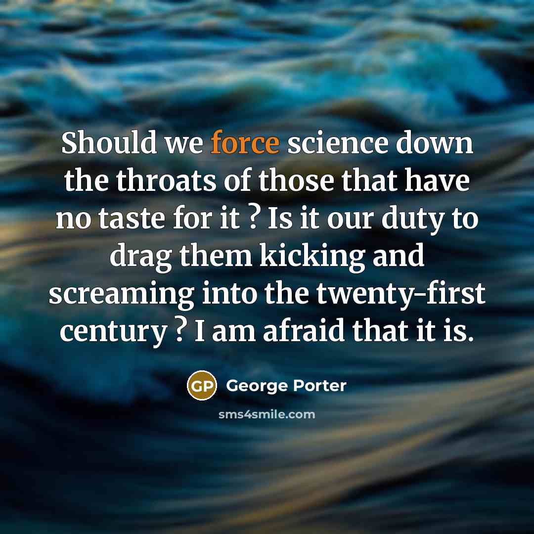 “Should we force science down the throats of those that…” quote by George Porter