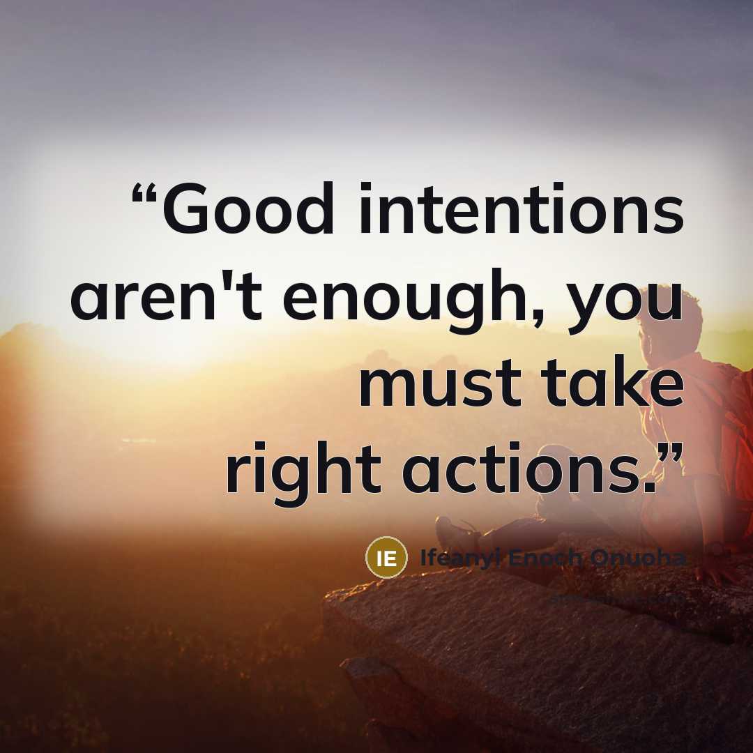 “Good intentions aren't enough, you must take right actions.” quote by Ifeanyi Enoch Onuoha