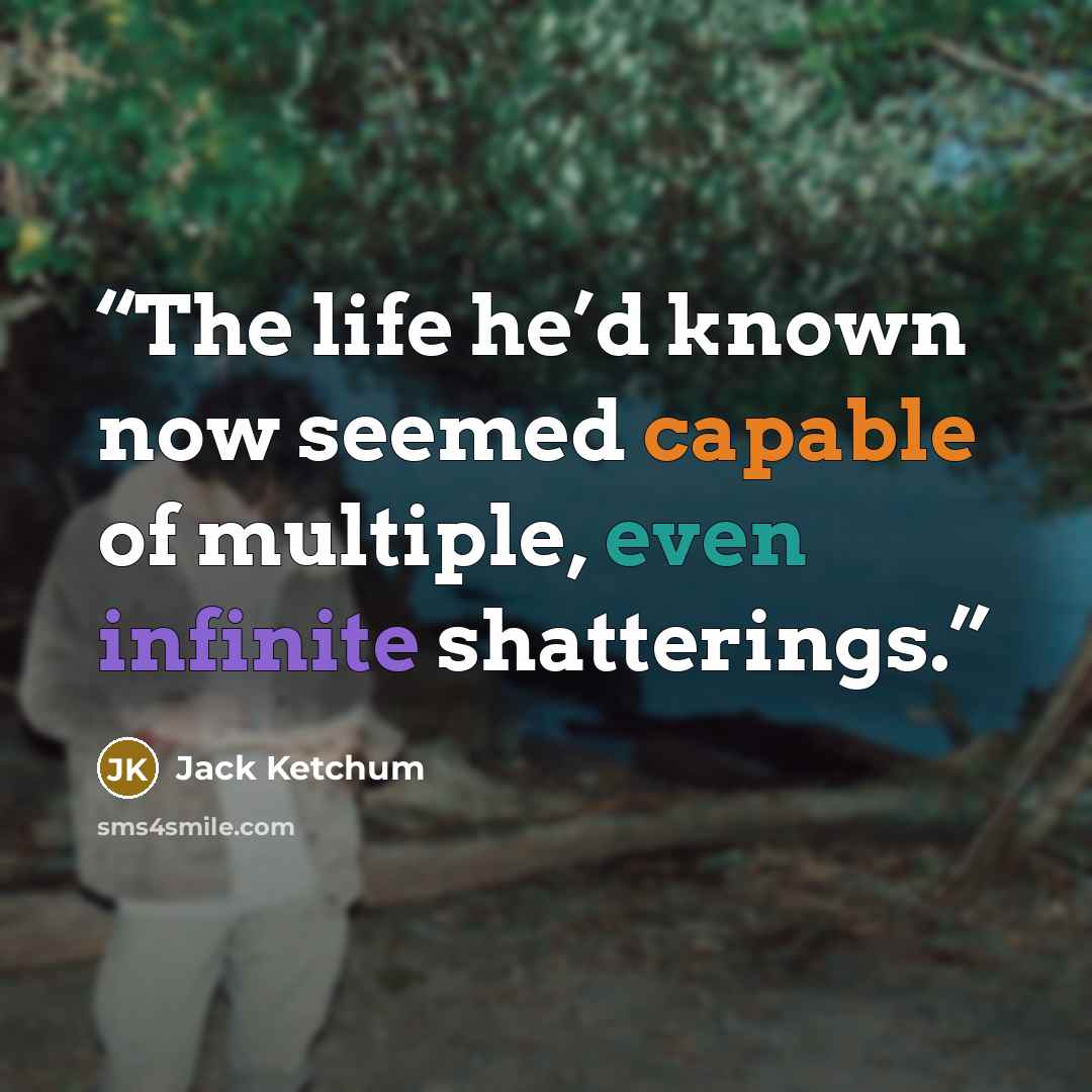 “The life he’d known now seemed capable of multiple, even infinite shatterings.” quote by Jack Ketchum