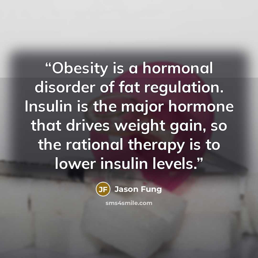 “Obesity is a hormonal disorder of fat regulation. Insulin is the major hormone that drives weight gain, so the rational therapy is to lower insulin levels.” quote by Jason Fung