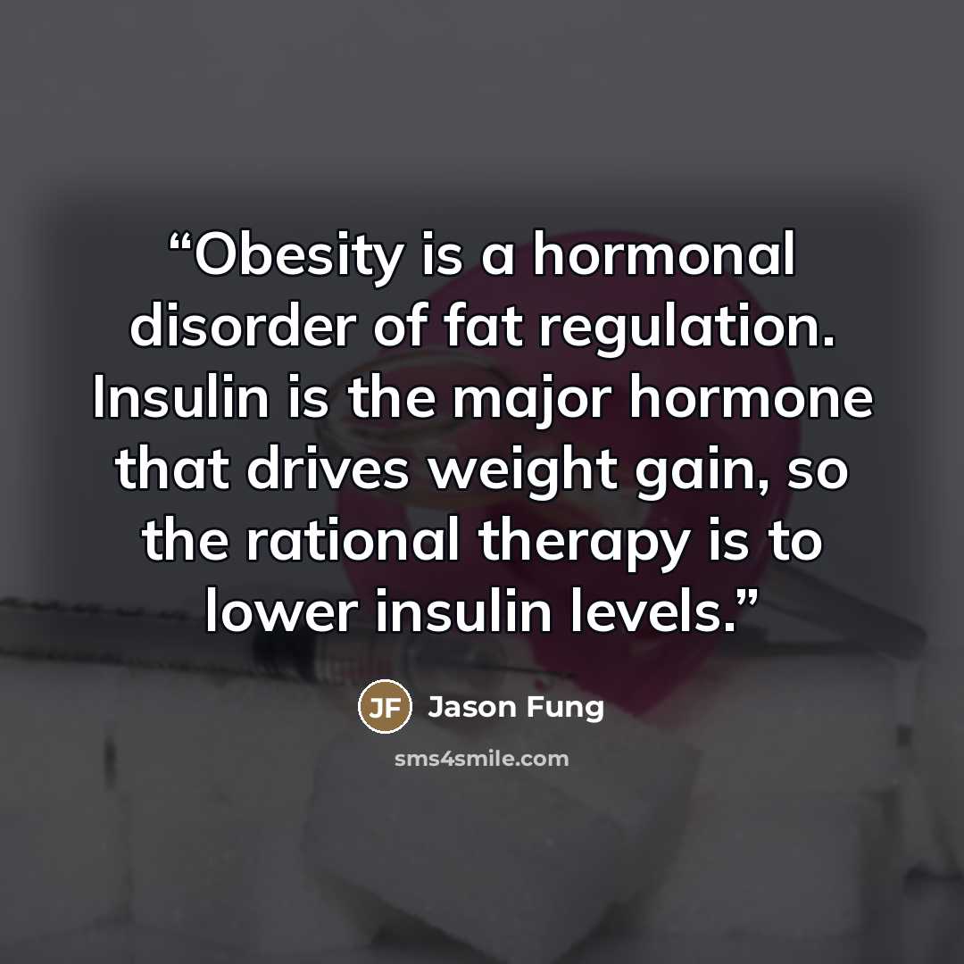“Obesity is a hormonal disorder of fat regulation. Insulin is the major hormone that drives weight gain, so the rational therapy is to lower insulin levels.” quote by Jason Fung