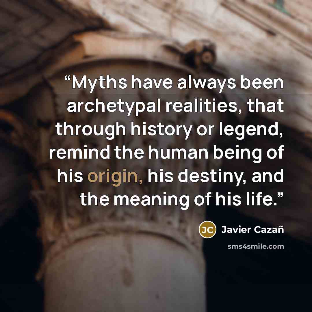 “Myths have always been archetypal realities, that through history or legend, remind the human being of his origin, his destiny, and the meaning of his life.” quote by Javier Cazañ