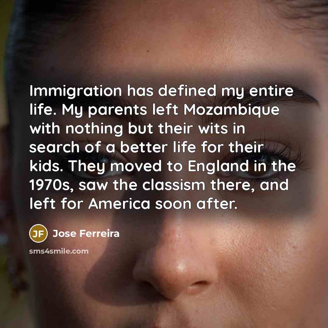 “Immigration has defined my entire life. My parents left Mozambique…” quote by Jose Ferreira