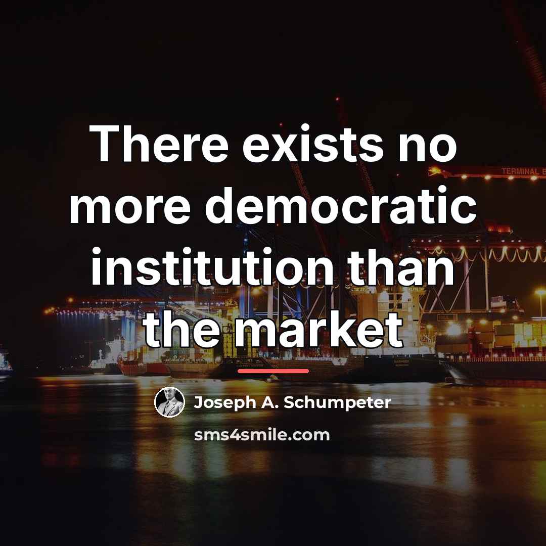 “There exists no more democratic institution than the market…” quote by Joseph A. Schumpeter