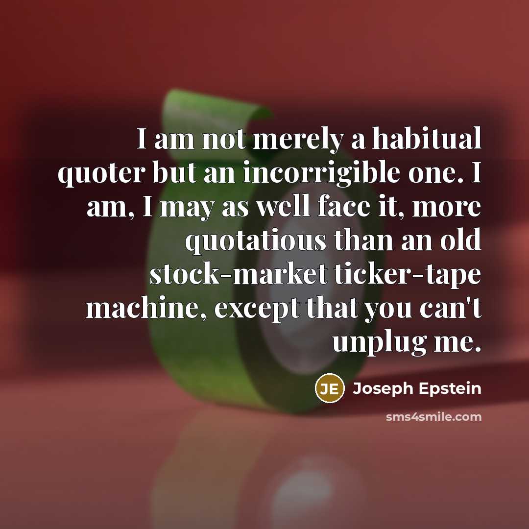 “I am not merely a habitual quoter but an incorrigible…” quote by Joseph Epstein