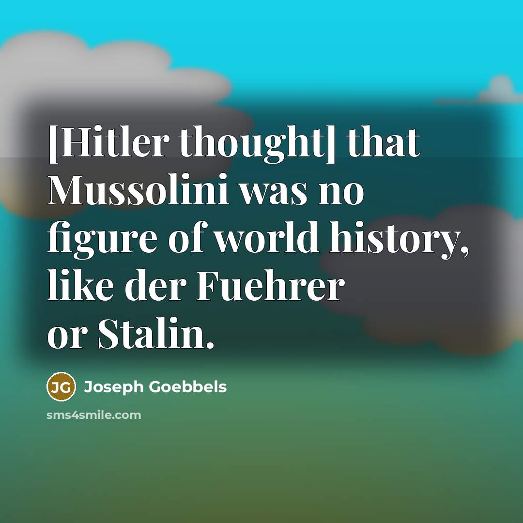 “[Hitler thought] that Mussolini was no figure of world history,…” quote by Joseph Goebbels
