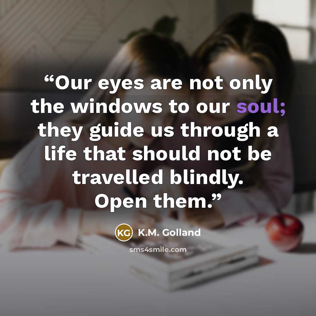 “Our eyes are not only the windows to our soul; they guide us through a life that should not be travelled blindly. Open them.” quote by K.M. Golland