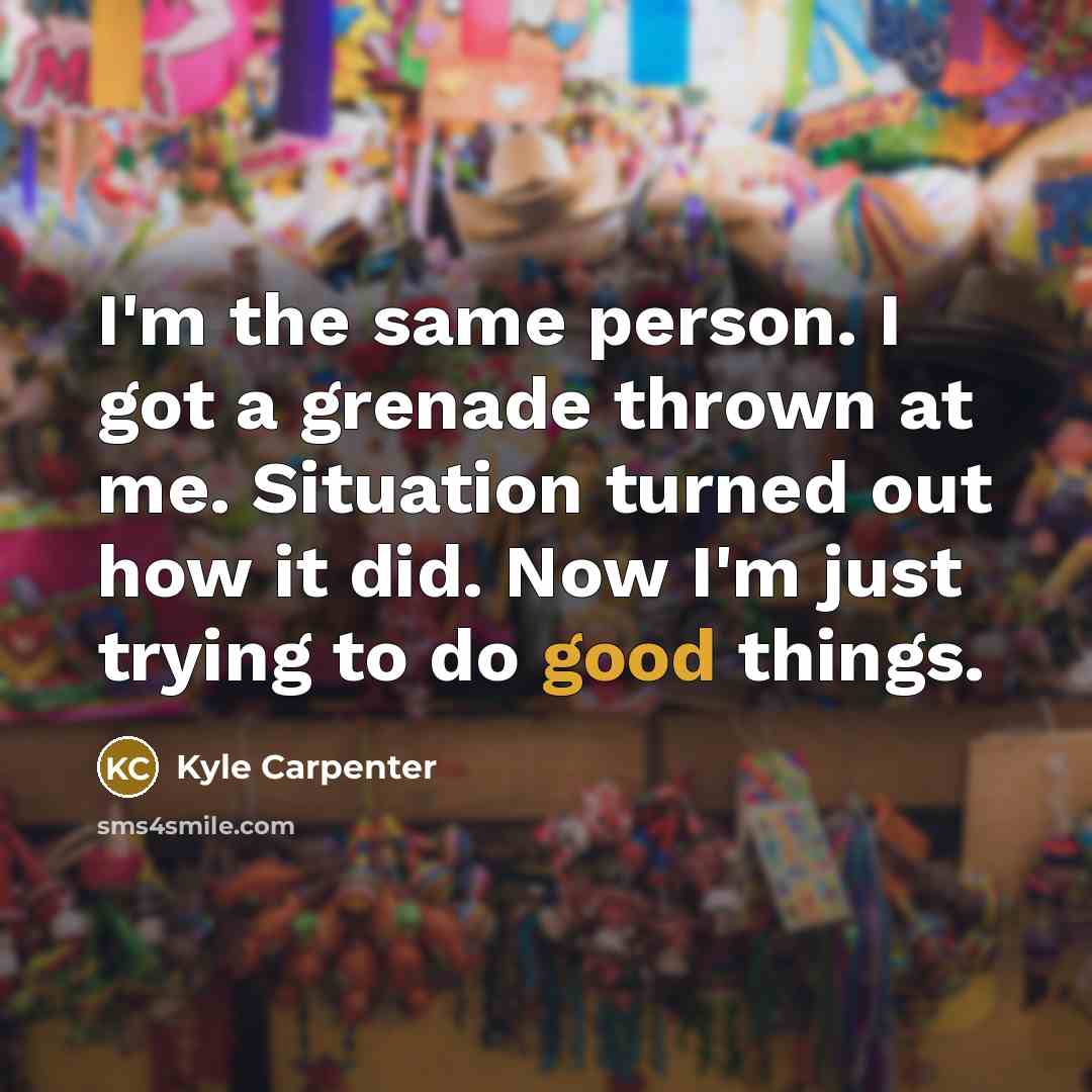 “I'm the same person. I got a grenade thrown at…” quote by Kyle Carpenter