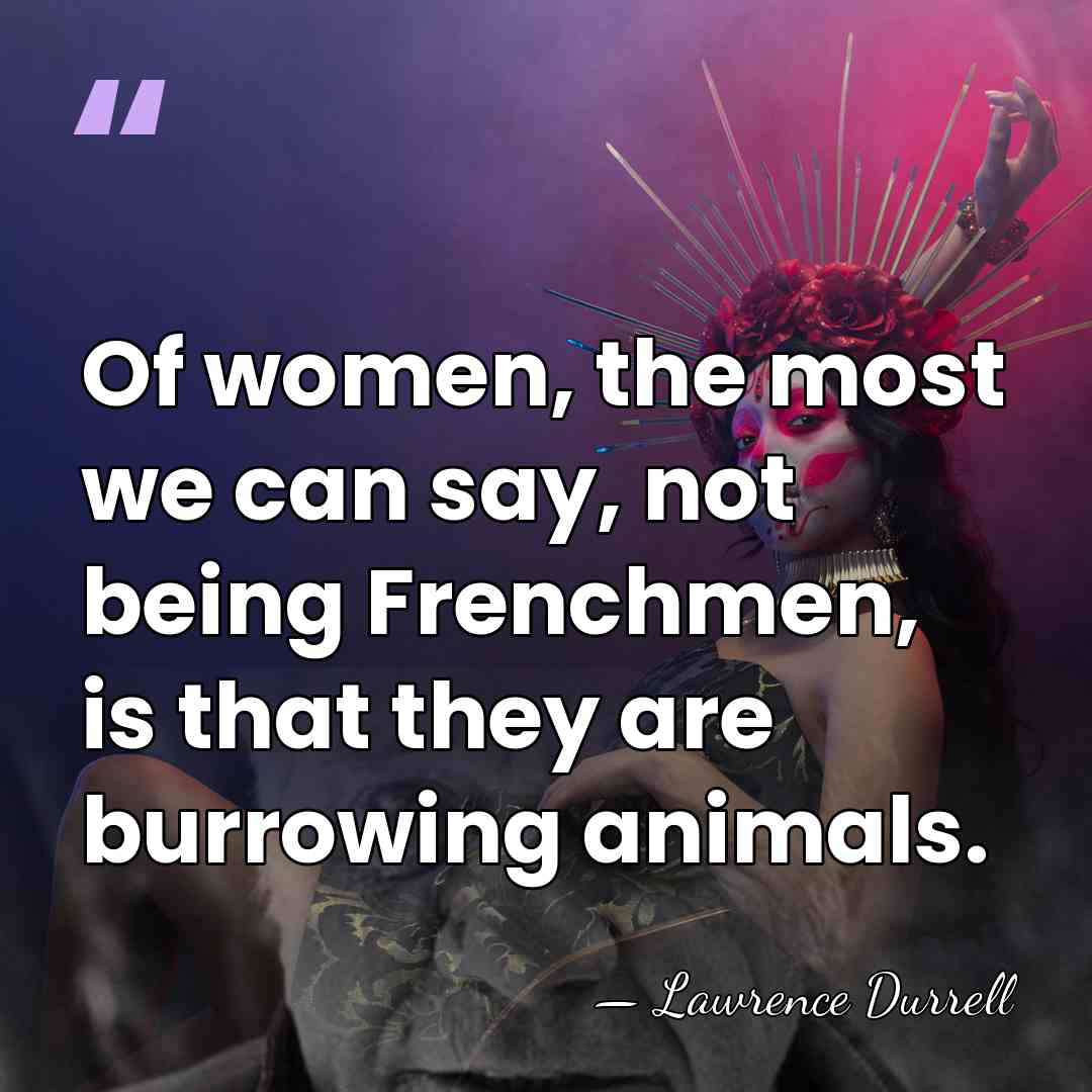 Of women, the most we can say, not being Frenchmen, is that&hellip; - Lawrence Durrell