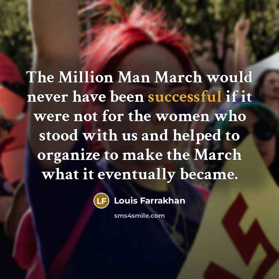 “The Million Man March would never have been successful if it were not for the women who stood with us and helped to organize to make the March what it eventually became.” quote by Louis Farrakhan