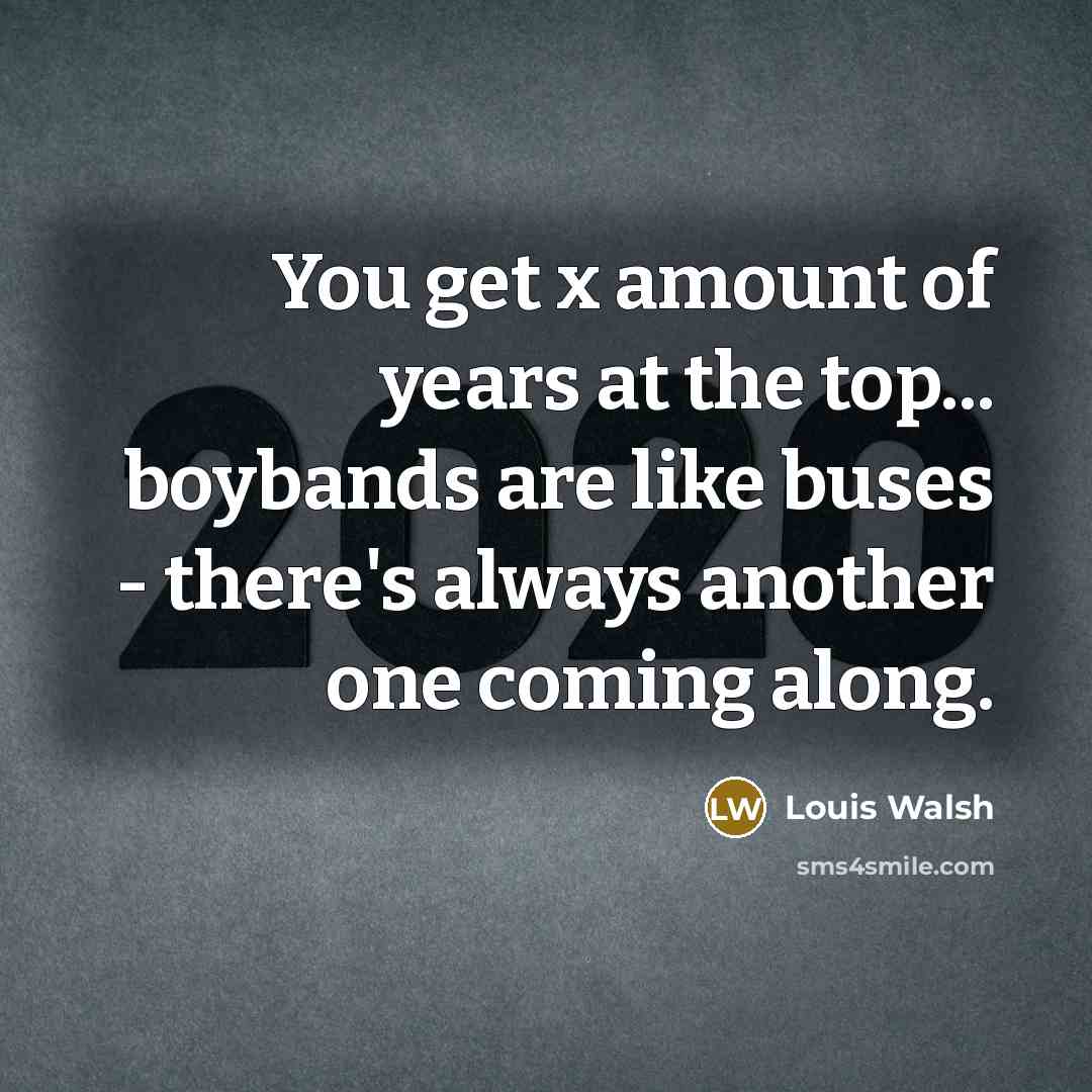 “You get x amount of years at the top... boybands…” quote by Louis Walsh