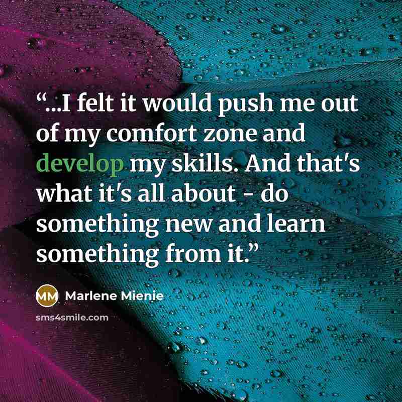 “...I felt it would push me out of my comfort zone and develop my skills. And that's what it's all about - do something new and learn something from it.” quote by Marlene Mienie