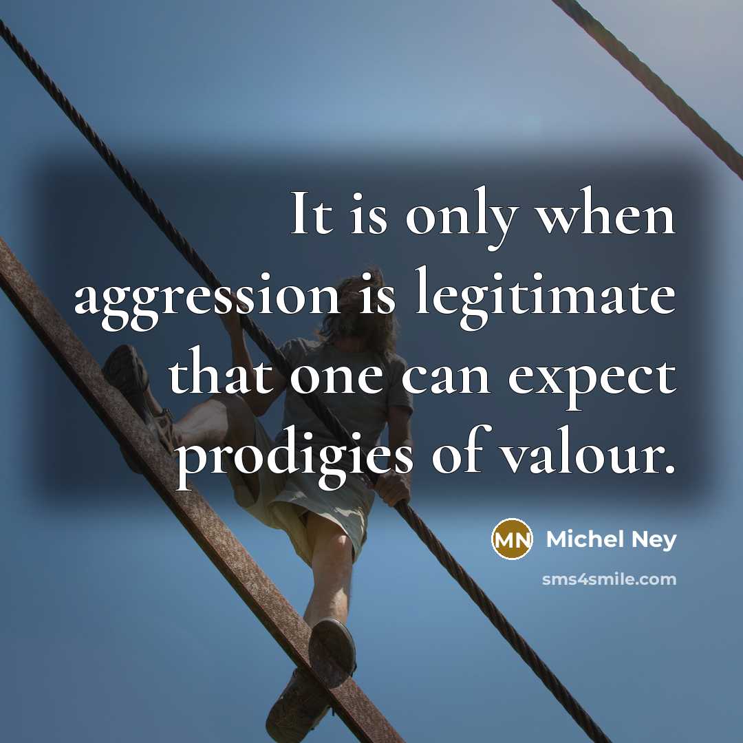 “It is only when aggression is legitimate that one can expect prodigies of valour.” quote by Michel Ney