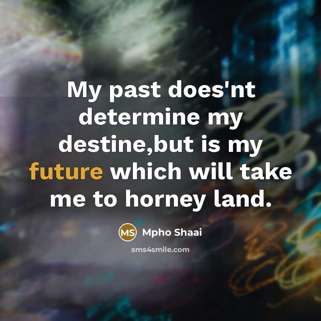 “My past does'nt determine my destine,but is my future which will take me to horney land.” quote by Mpho Shaai