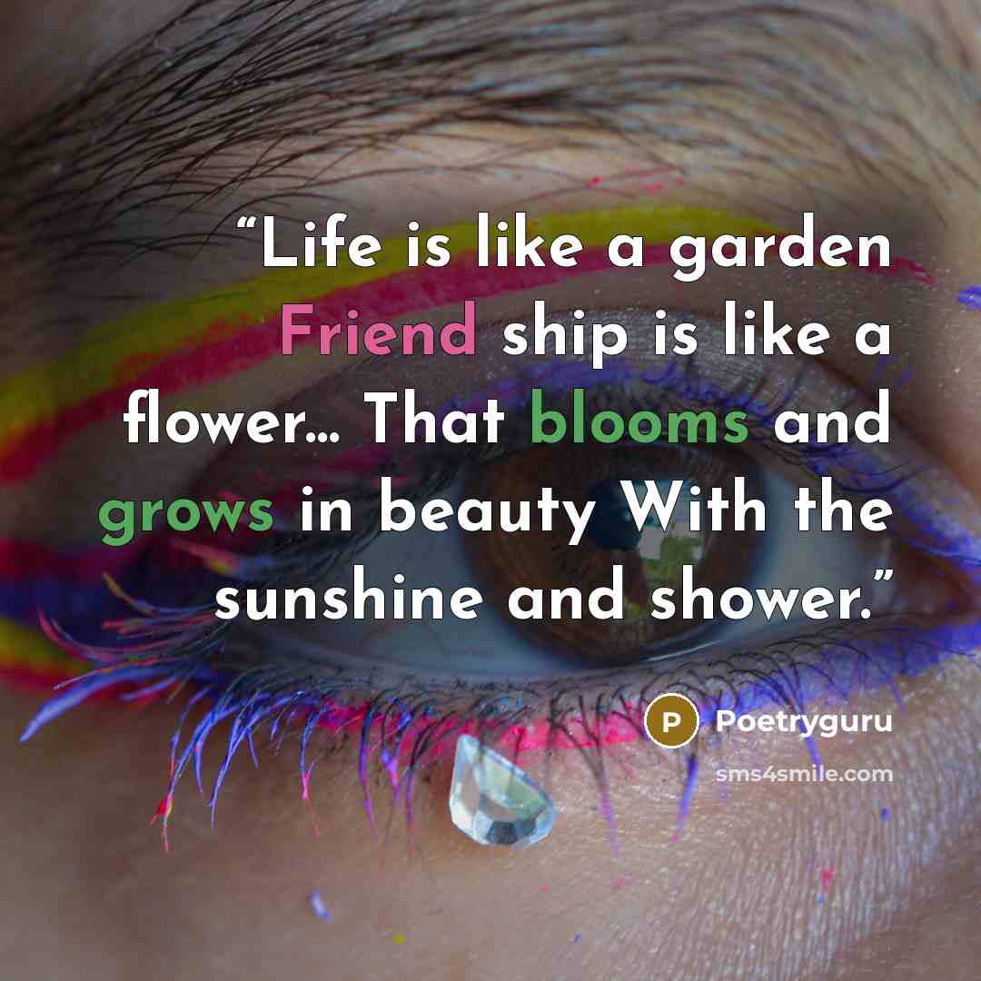 “Life is like a garden Friend ship is like a flower... That blooms and grows in beauty With the sunshine and shower.” quote by Poetryguru