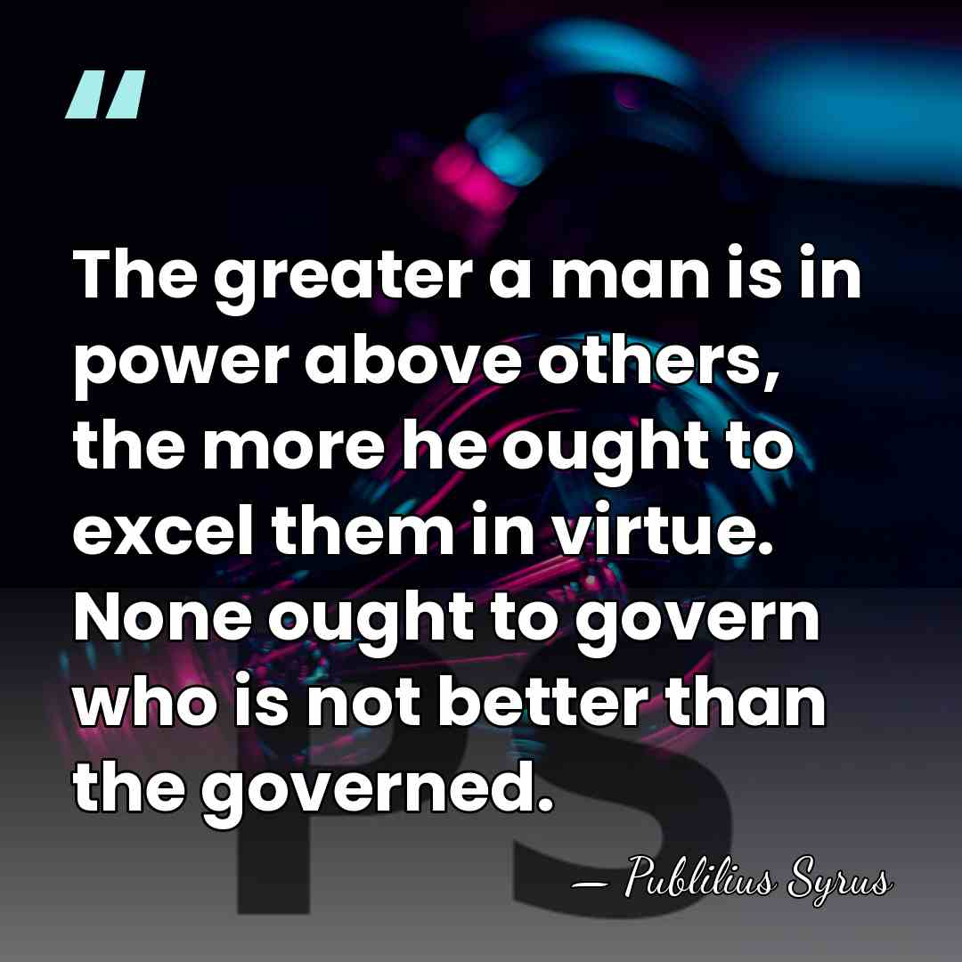 The greater a man is in power above others, the more he&hellip; - Publilius Syrus