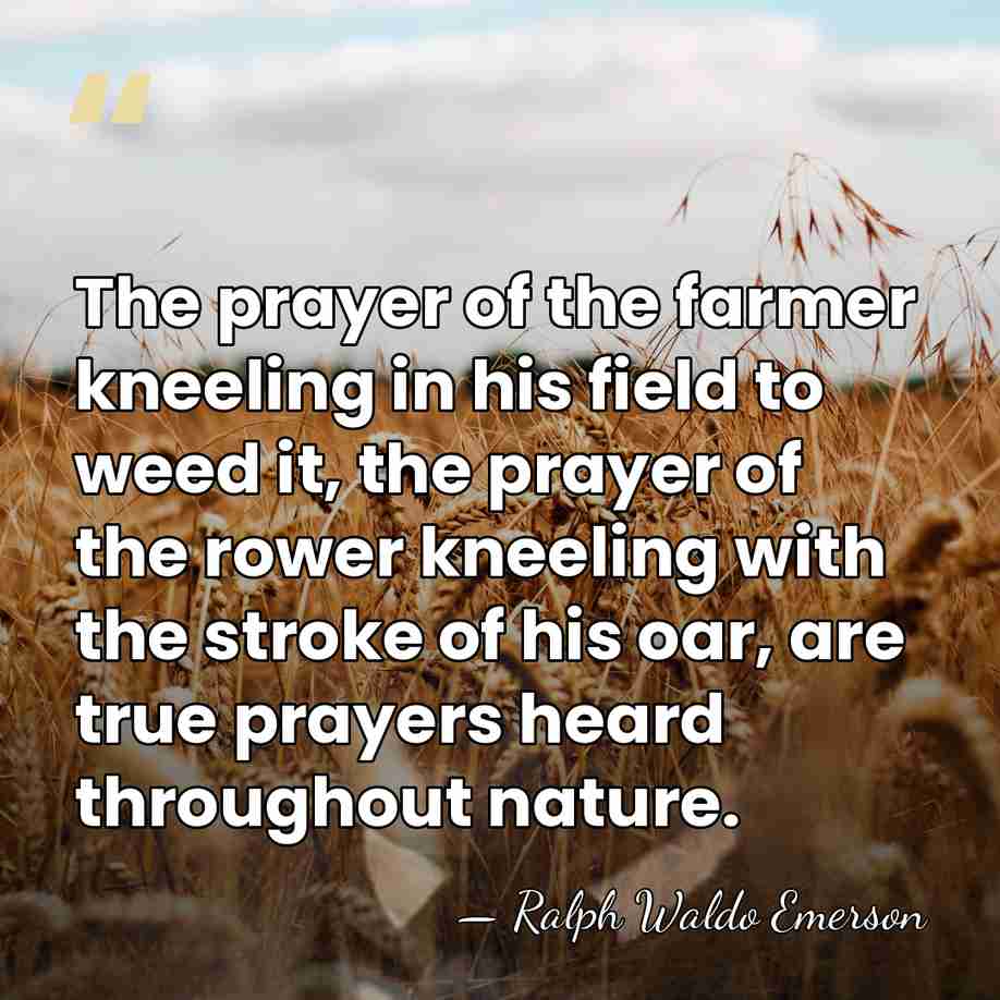 The prayer of the farmer kneeling in his field to weed it,&hellip; - Ralph Waldo Emerson