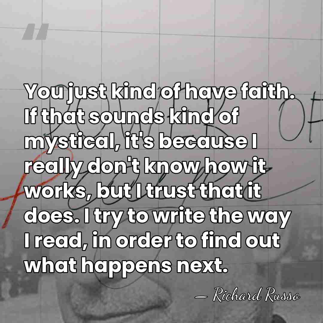 You just kind of have faith. If that sounds kind of mystical,&hellip; - Richard Russo