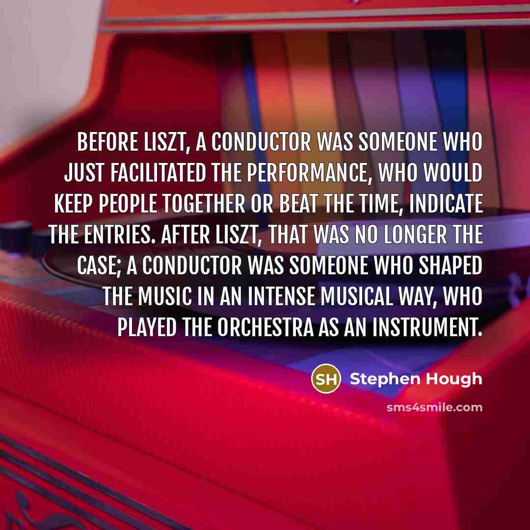 “Before Liszt, a conductor was someone who just facilitated the…” quote by Stephen Hough