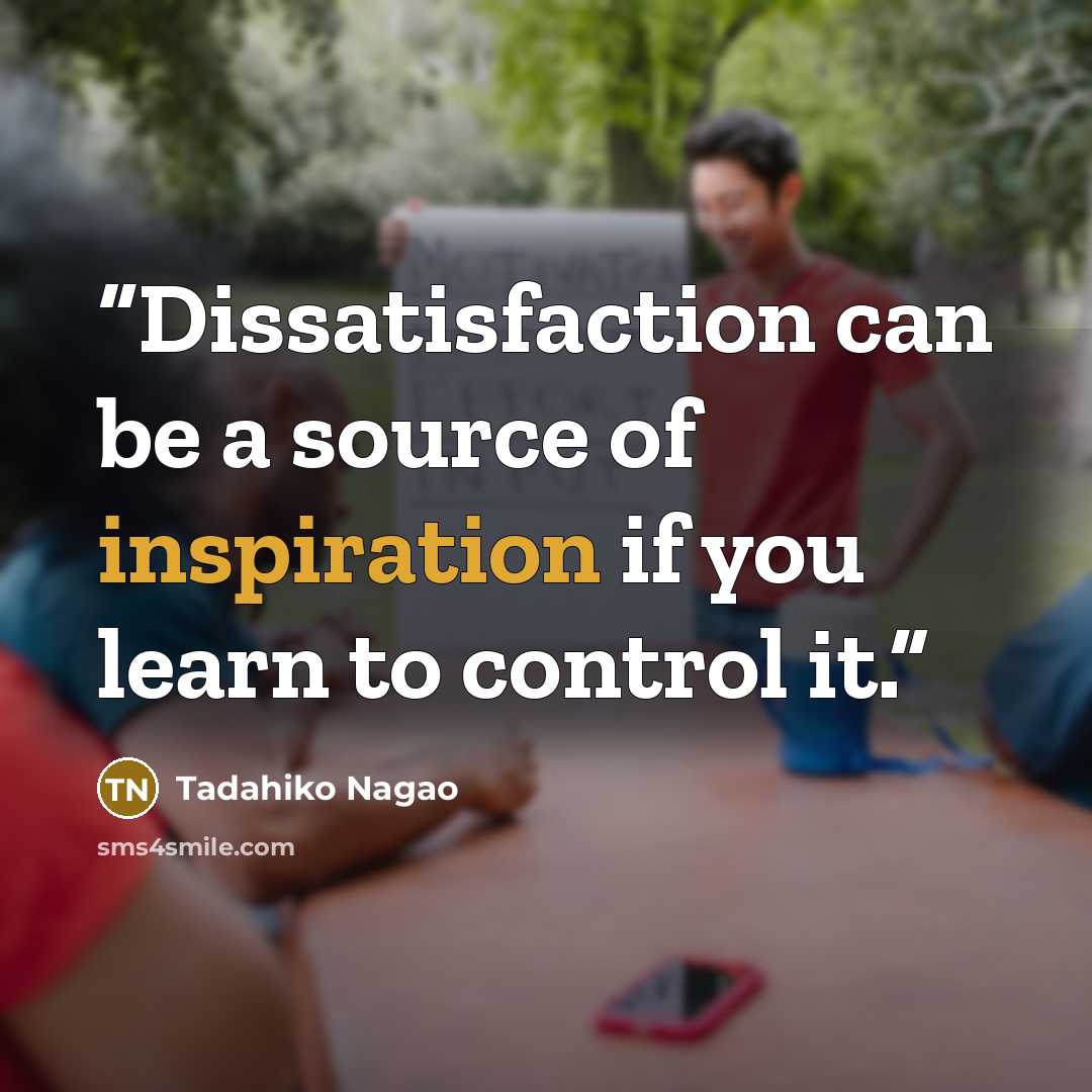 “Dissatisfaction can be a source of inspiration if you learn to control it.” quote by Tadahiko Nagao