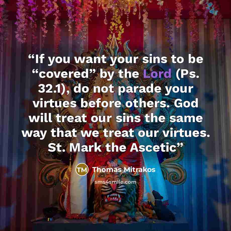 “If you want your sins to be “covered” by the Lord (Ps. 32.1), do not parade your virtues before others. God will treat our sins the same way that we treat our virtues. St. Mark the Ascetic” quote by Thomas Mitrakos
