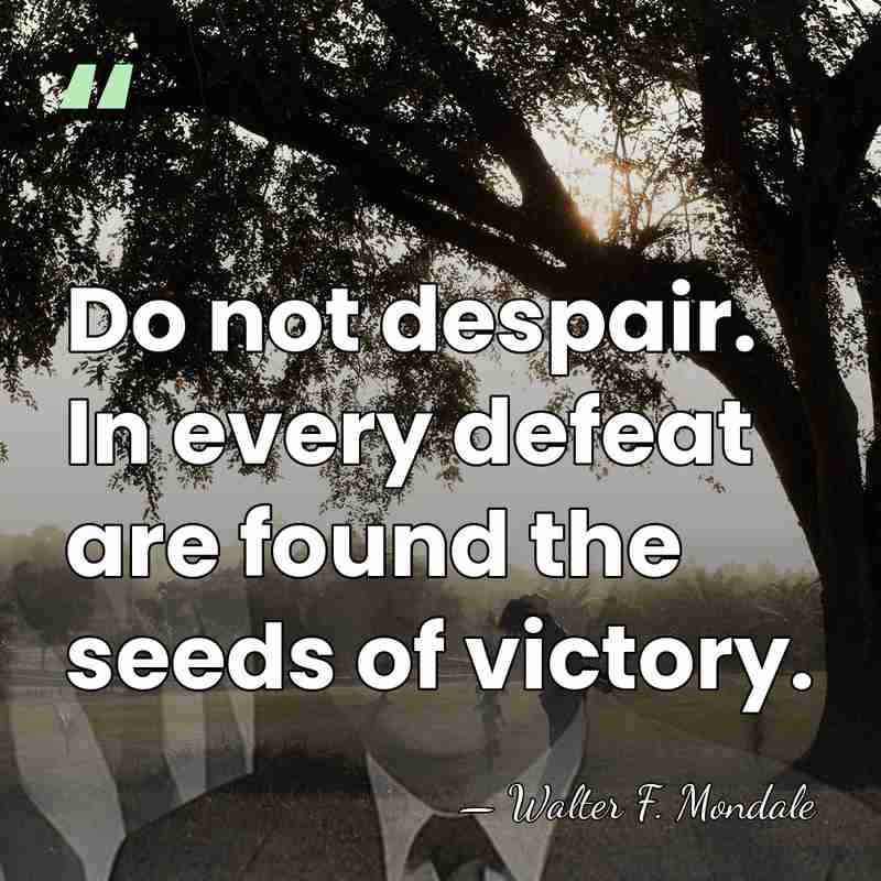 Do not despair. In every defeat are found the seeds of victory. - Walter F. Mondale