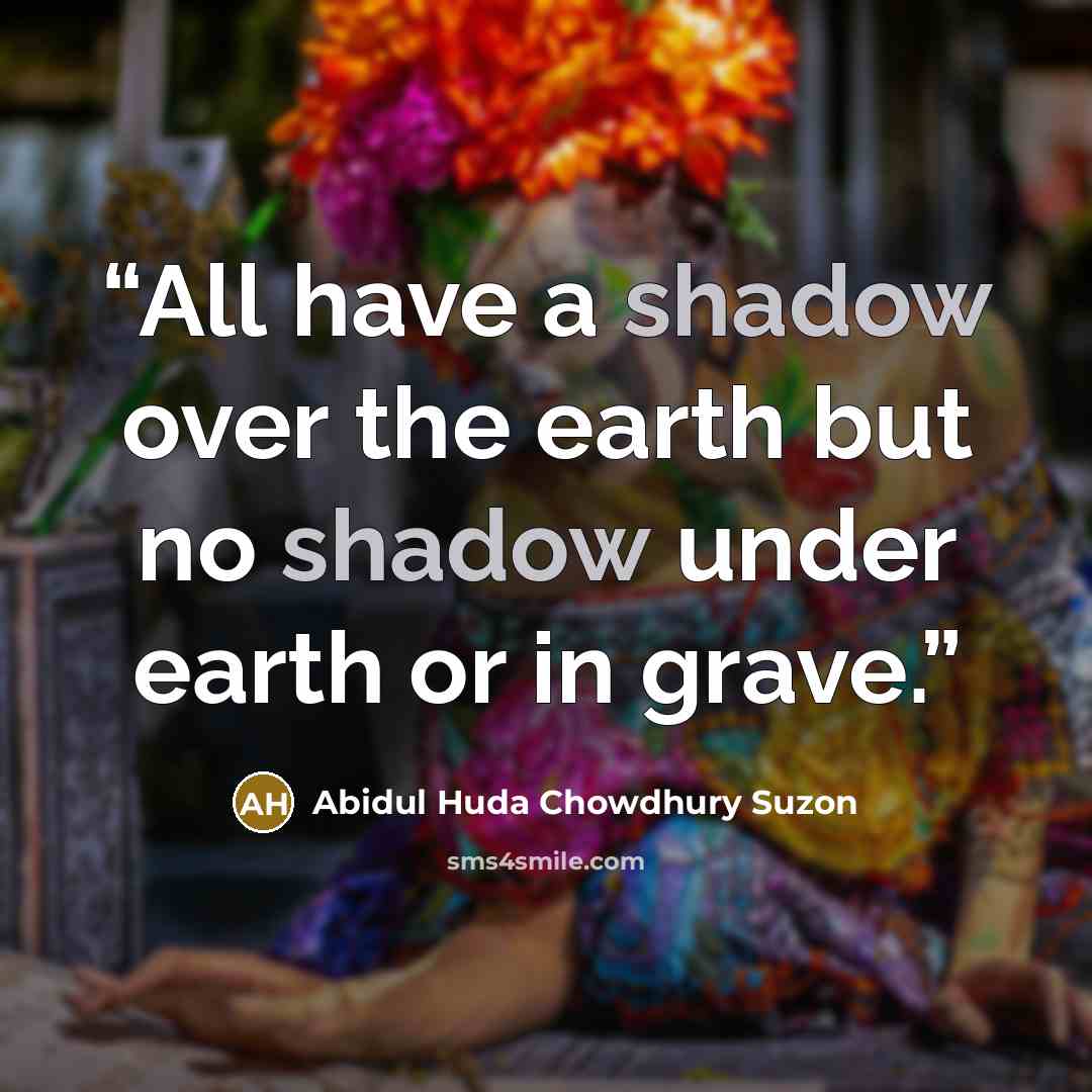 “All have a shadow over the earth but no shadow under earth or in grave.” quote by Abidul Huda Chowdhury Suzon