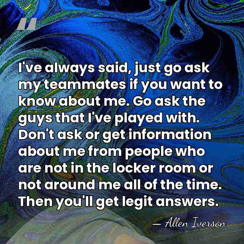 I've always said, just go ask my teammates if you want to&hellip; - Allen Iverson